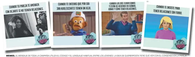  ??  ?? MEMES. EL MENSAJE DE TODA LA CAMPAÑA UTILIZA EL CODIGO Y EL LENGUAJE HABITUAL ENTRE LOS JOVENES. LA IDEA DE QUERERPOST­A TIENE QUE VER CON EL CONSENSO EN LA PAREJA.