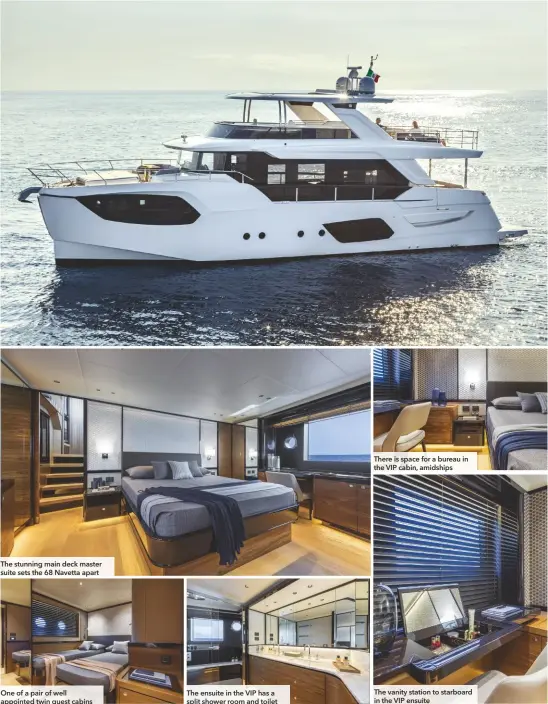  ??  ?? The stunning main deck master suite sets the 68 Navetta apart
One of a pair of well appointed twin guest cabins
The ensuite in the VIP has a split shower room and toilet
There is space for a bureau in the VIP cabin, amidships
The vanity station to starboard in the VIP ensuite