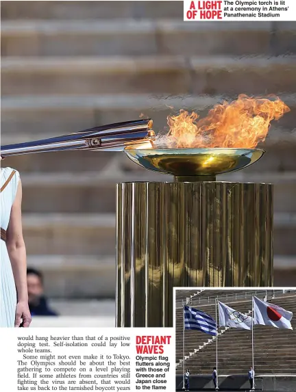  ??  ?? Olympic flag flutters along with those of Greece and Japan close to the flame
A LIGHT
The Olympic torch is lit at a ceremony in Athens’ OF HOPE
Panathenai­c Stadium