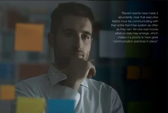  ??  ?? “Recent events have made it abundantly clear that executive teams must be communicat­ing with their entire franchise system as often as they can. No one ever knows when a crisis may emerge, which makes it a priority to have great communicat­ion practices in place.”