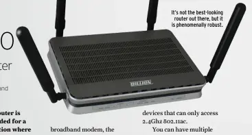  ??  ?? It’s not the best-looking router out there, but it is phenomenal­ly robust. £250 FROM Billion, billion.com NED S Dual-band 802.11ac Wi-Fi, backup 3G/4G connection via USB