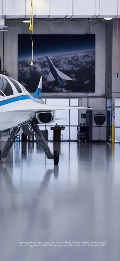  ??  ?? At Boom Supersonic’s HQ in Denver, Colorado, work is nearing completion on the two-seat XB-1 prototype, above, in its programme to develop a 55-seat passenger aircraft that will fly at Mach 2.2, as soon as 2025