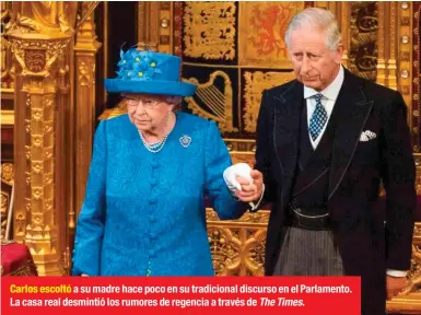  ??  ?? Carlos escoltó a su madre hace poco en su tradiciona­l discurso en el Parlamento. La casa real desmintió los rumores de regencia a través de The Times.