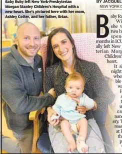  ??  ?? Baby Ruby left New York-Presbyteri­an Morgan Stanley Children’s Hospital with a new heart. She’s pictured here with her mom, Ashley Cotter, and her father, Brian.