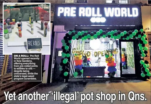  ?? ?? ON A ROLL: Pre Roll World opened recently in Kew Gardens, offering everything from pre-rolled joints to edibles to oils — despite being unlicensed, while the state’s legal-weed program scrambles.