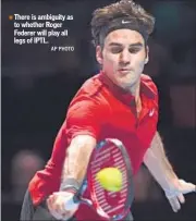  ?? AP PHOTO ?? There is ambiguity as to whether Roger Federer will play all legs of IPTL.