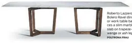  ?? POLTRONA FRAU ?? Roberto Lazzeroni’s Bolero Ravel dining or work table balances a slim marble slab on trapeze-like wenge or ash legs.