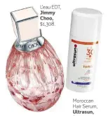  ??  ?? L’eau EDT, Jimmy Choo, $1,308. Moroccan Hair Serum, Ultrasun, $394.