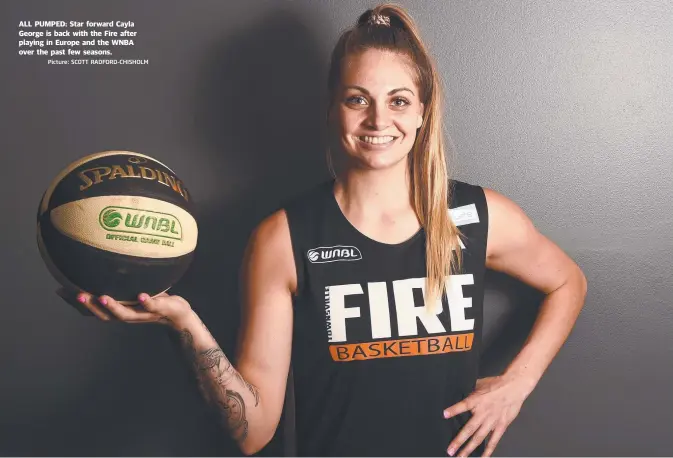  ?? Picture: SCOTT RADFORD- CHISHOLM ?? ALL PUMPED: Star forward Cayla George is back with the Fire after playing in Europe and the WNBA over the past few seasons.