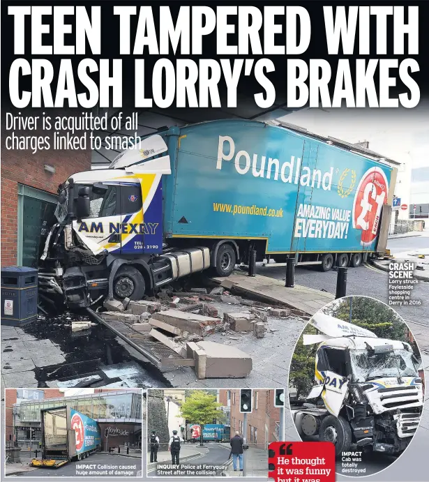  ??  ?? IMPACT Collision caused huge amount of damage INQUIRY Police at Ferryquay Street after the collision IMPACT Cab was totally destroyed CRASH SCENE Lorry struck Foylesside shopping centre in Derry in 2016