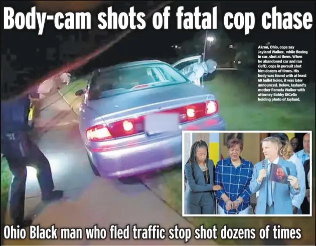  ?? ?? Akron, Ohio, cops say Jayland Walker, while fleeing in car, shot at them. When he abandoned car and ran (left), cops in pursuit shot him dozens of times. His body was found with at least 60 bullet holes, it was later announced. Below, Jayland’s mother Pamela Walker with attorney Bobby DiCello holding photo of Jayland.