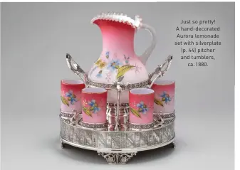  ?? ?? Just so pretty! A hand-decorated Aurora lemonade set with silverplat­e (p. 44) pitcher and tumblers, ca. 1880.