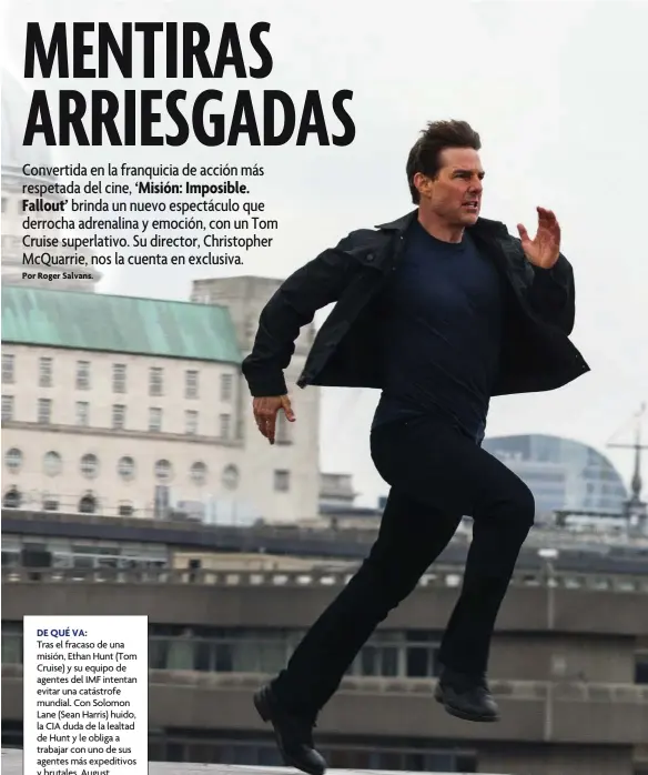  ??  ?? DE QUÉ VA: Tras el fracaso de una misión, Ethan Hunt (Tom Cruise) y su equipo de agentes del IMF intentan evitar una catástrofe mundial. Con Solomon Lane (Sean Harris) huido, la CIA duda de la lealtad de Hunt y le obliga a trabajar con uno de sus agentes más expeditivo­s y brutales, August Walker (Henry Cavill).