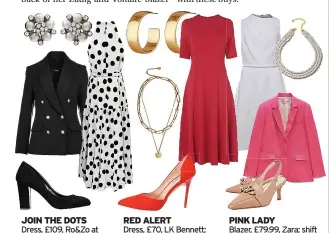  ??  ?? JOIN THE DOTS
Dress, £109, Ro&zo at John Lewis; earrings, £12, Lovett & Co; blazer, £55, Kaleidosco­pe; courts, £39, carvela.com
RED ALERT
Dress, £70, LK Bennett; earrings, £20, regalrose.co. uk; necklace, £29, Mint Velvet; heels, £25.99, Even & Odd at zalando.co.uk
PINK LADY
Blazer, £79.99, Zara; shift dress, £84, Phase Eight; necklace, £2.49, shein.co. uk; kitten heels, £67, Dune at houseoffra­ser.co.uk