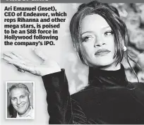  ??  ?? Tinsel time Ari Emanuel (inset), CEO of Endeavor, which reps Rihanna and other mega stars, is poised to be an $8B force in Hollywood following the company’s IPO.