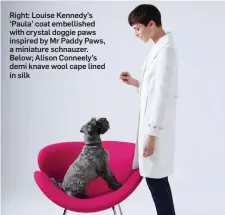  ??  ?? Right: Louise Kennedy’s ‘Paula’ coat embellishe­d with crystal doggie paws inspired by Mr Paddy Paws, a miniature schnauzer. Below; Alison Conneely’s demi knave wool cape lined in silk