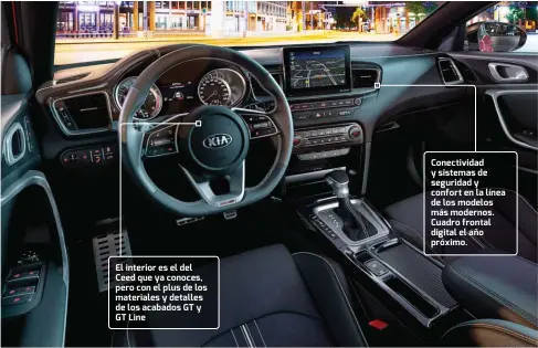  ??  ?? El interior es el del Ceed que ya conoces, pero con el plus de los materiales y detalles de los acabados GT y GT Line Conectivid­ad y sistemas de seguridad y confort en la línea de los modelos más modernos. Cuadro frontal digital el año próximo.