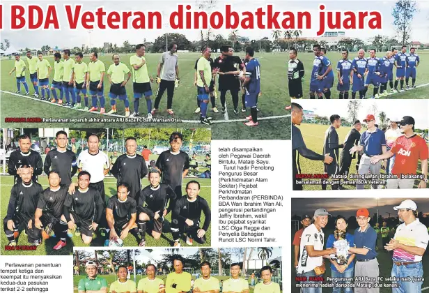  ??  ?? SEPARUH AKHIR: Perlawanan separuh akhir antara ARJ Baza FC dan Warisan Otai. BDA VETERAN BERSALAMAN: Mataip diiringi Wan Ibrahim (belakang) bersalaman dengan pemain BDA Veteran. NAIB JUARA: Pengurusan ARJ Baza FC selaku naib juara menerima hadiah...