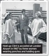  ??  ?? Hold up: Clint is accosted at London Airport in 1967 by three women wearing ponchos and holding guns