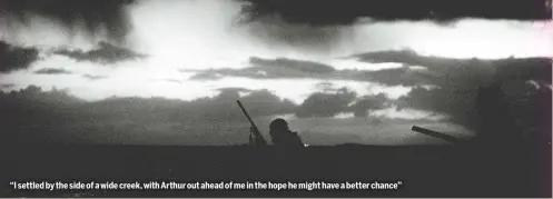  ?? ?? “I settled by the side of a wide creek, with Arthur out ahead of me in the hope he might have a better chance”