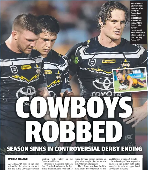  ?? Picture: AAP ?? HEARTBREAK: Cowboys look dejected after losing the Queensland derby at 1300SMILES Stadium last night. INSET: Bronco Jake Turpin’s controvers­ial 78th minute try which sealed his side’s victory.