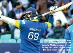  ??  ?? 'Remember the name' was probably what skipper Angelo Mathews was trying to say out with his bat after the game was won vs India