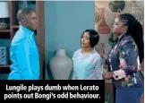  ??  ?? Lungile plays dumb when Lerato points out Bongi’s odd behaviour.