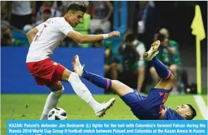  ?? — AFP ?? KAZAN: Poland’s defender Jan Bednarek (L) fights for the ball with Colombia’s forward Falcao during the Russia 2018 World Cup Group H football match between Poland and Colombia at the Kazan Arena in Kazan yesterday.