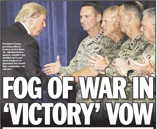  ??  ?? President Trump, greeting military leaders at Fort Myer, Va., Monday before speech, wouldn’t say whether he’d send more troops to Afghanista­n but vowed that, eventually, “we will win.”