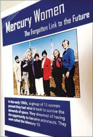  ??  ?? On loan from the Internatio­nal Women’s Air & Space Museum, the “Mercury 13” exhibit tells the story of 13 women pilots who secretly underwent privately-funded astronaut training in the 1960s.