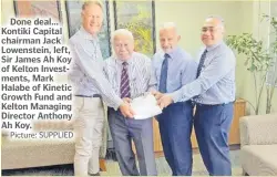  ?? Picture: SUPPLIED ?? Done deal... Kontiki Capital chairman Jack Lowenstein, left, Sir James Ah Koy of Kelton Investment­s, Mark Halabe of Kinetic Growth Fund and Kelton Managing Director Anthony Ah Koy.