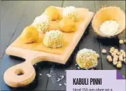  ??  ?? KABULI PINNI Heat 150 gm ghee on a pan and add 300 gm of Kabuli flour (chickpea flour). Cook on low flame till it turns brown. In another pan, dry roast 100 gm crumbled khoya or mawa. Stir it constantly so that it doesn’t stick to the pan. Turn off the...