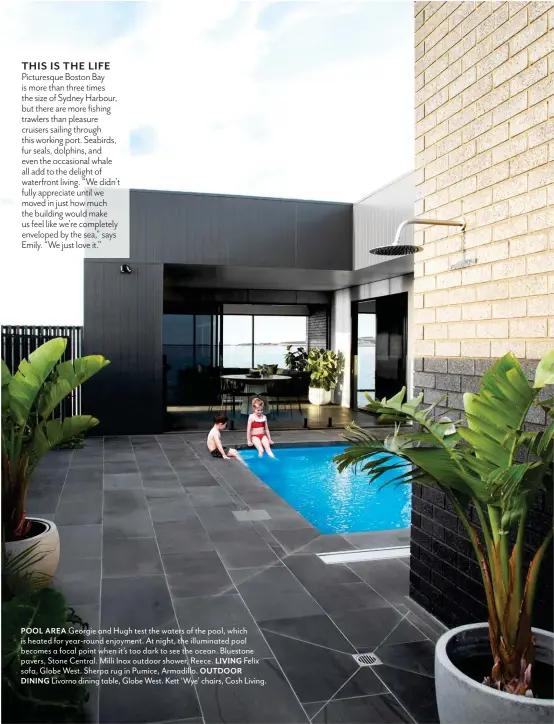  ?? ?? POOL AREA Georgie and Hugh test the waters of the pool, which is heated for year-round enjoyment. At night, the illuminate­d pool becomes a focal point when it’s too dark to see the ocean. Bluestone pavers, Stone Central. Milli Inox outdoor shower, Reece. LIVING Felix sofa, Globe West. Sherpa rug in Pumice, Armadillo. OUTDOOR
DINING Livorno dining table, Globe West. Kett ‘Wye’ chairs, Cosh Living.