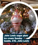  ?? ?? John Lewis sugar plum ice cream Sunday bauble, £10, John Lewis