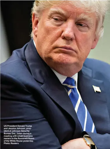  ?? Photo: Reuters ?? US President Donald Trump and Jessica Johnson, president of Johnson Security Bureau Inc., listen during a meeting with small business owners in the Roosevelt Room of the White House yesterday.