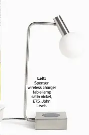  ??  ?? Left: Spenser wireless charger table lamp satin nickel, £75, John Lewis