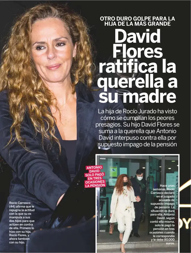  ??  ?? Rocío Carrasco (44) afirma que le repugna la actitud con la que su ex manipula a sus dos hijos para que actúen en contra de ella. Primero lo hizo con su hija, Rocío Flores, y ahora también con su hijo.
ANTONIO DAVID SOLO PAGÓ EN TRES OCASIONES LA PENSIÓN
Hace unas semanas, Rocío Carrasco declaró en el juzgado acusada de supuesto impago de pensión. La situación es dura para ella. Antonio David, según contó ella misma, solo le pagó la pensión en tres ocasiones cuando le correspond­ía y le debe 80.000 euros.