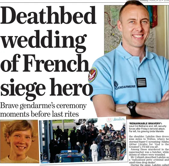  ??  ?? Lieut Col Beltrame and, left, security forces after Friday’s terrorist attack. Far left, his grieving bride Marielle ‘REMARKABLE BRAVERY’: