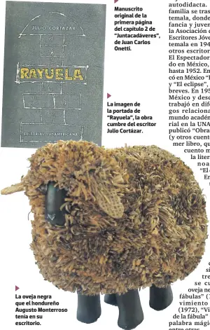  ??  ?? La oveja negra que el hondureño Augusto Monterroso tenía en su escritorio. Manuscrito original de la primera página del capítulo 2 de “Juntacadáv­eres”, de Juan Carlos Onetti. La imagen de la portada de “Rayuela”, la obra cumbre del escritor Julio Cortázar.