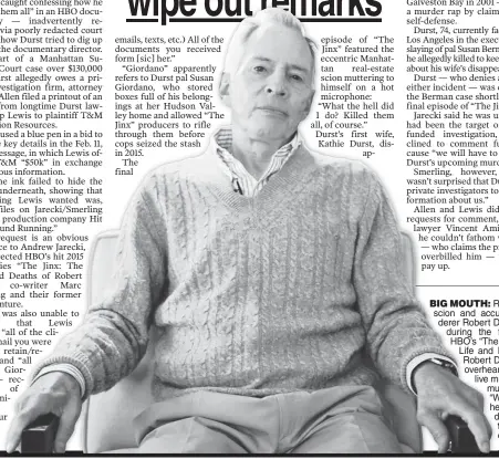  ??  ?? BIG MOUTH: RReal-estate scion and accusedacc­u murdererde­rer Robert DDurst, here during the filmingf of HBO’s “The Jinx: The Life and Deaths of Robert DDurst,” was overhearov­erheard on a live mmicrophon­e mumutterin­g, “WWhat the hehell did I ddo? Killed...