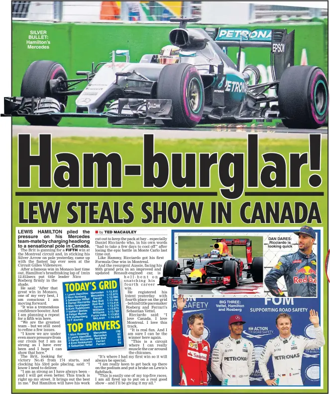  ??  ?? SILVER BULLET: Hamilton’s Mercedes LEWIS HAMILTON piled the pressure on his Mercedes team-mate by charging headlong to a sensationa­l pole in Canada. BIG THREE: Vettel, Hamilton and Rosberg DAN DARES: Ricciardo is looking quick