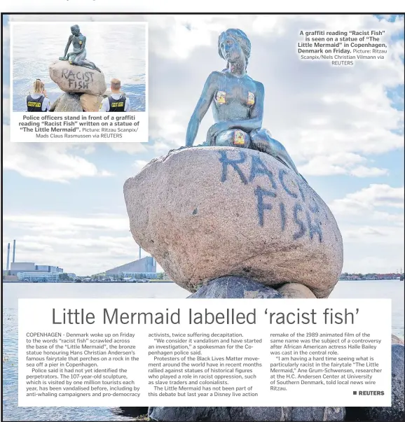  ?? Picture: Ritzau Scanpix/ Mads Claus Rasmussen via REUTERS Picture: Ritzau Scanpix/Niels Christian Vilmann via REUTERS ?? Police officers stand in front of a graffiti reading “Racist Fish” written on a statue of “The Little Mermaid”.
A graffiti reading “Racist Fish” is seen on a statue of “The Little Mermaid” in Copenhagen, Denmark on Friday.