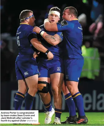  ?? SPORTSFILE ?? Andrew Porter is congratula­ted by team-mates Sean Cronin and Jack McGrath after Leinster’s fourth try against Ulster