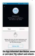  ??  ?? Die App informiert den Nutzer, wenn er sich dem Tile nähert und erleichter­t so das Auffinden.