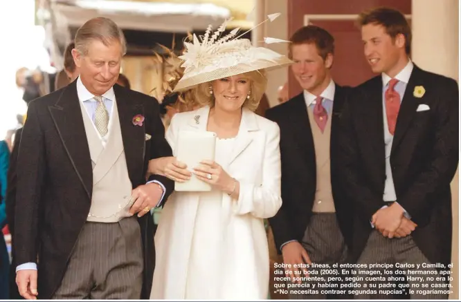  ?? ?? Sobre estas líneas, el entonces príncipe Carlos y Camilla, el día de su boda (2005). En la imagen, los dos hermanos aparecen sonrientes, pero, según cuenta ahora Harry, no era lo que parecía y habían pedido a su padre que no se casara. «“No necesitas contraer segundas nupcias”, le rogaríamos»