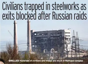  ?? ?? SHELLED Hundreds of civilians and troops are stuck in Mariupol complex