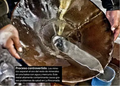  ??  ?? Proceso controvert­ido. Los mineros separan el oro del resto de minerales en una batea con agua y mercurio. Este metal altamente contaminan­te causa graves problemas de salud en La Rinconada.