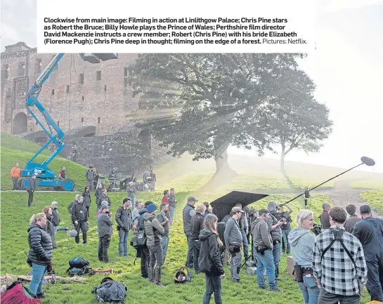  ?? Pictures: Netflix. ?? CCloacpkti­w isi e frhoe m image: Filming in action at Linlithgow Palace; Chris Pine stars as Robert the Bruce; Billy Howle plays the Prince of Wales; Perthshire film director David Mackenzie instructs a crew member; Robert (Chris Pine) with his bride Elizabeth (Florence Pugh); Chris Pine deep in thought; filming on the edge of a forest.