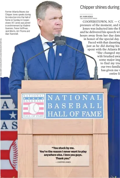  ?? BY JOHN KEKIS THE ASSOCIATED PRESS ?? Former Atlanta Braves star Chipper Jones speaks during his induction into the Hall of Fame on Sunday in Cooperstow­n, N.Y. Jones was joined in enshrineme­nt by Vladimir Guerrero, Trevor Hoffman, Jack Morris, Jim Thome and Alan Trammell.