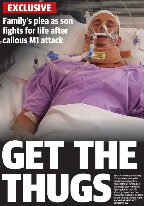  ?? NICHOLAS MCELROY REPORTS ?? BROCK Prime was working 10-hour days to stop his family from losing their home after his father died five weeks ago. Now he is fighting for his own life after a group of men beat him with a metal bar and fled on the M1 on Saturday night.